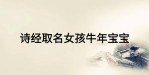 詩(shī)經(jīng)取名女孩牛年寶寶，女寶寶富有詩(shī)意的名字