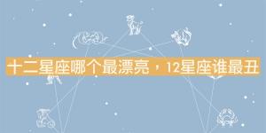 十二星座哪個(gè)最漂亮，12星座誰最丑？